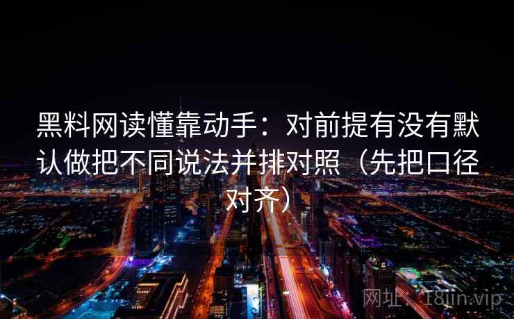 黑料网读懂靠动手：对前提有没有默认做把不同说法并排对照（先把口径对齐）