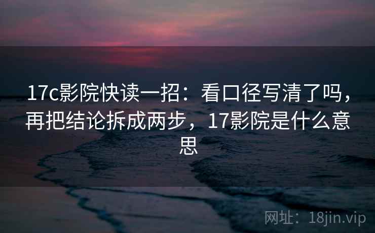 17c影院快读一招：看口径写清了吗，再把结论拆成两步，17影院是什么意思