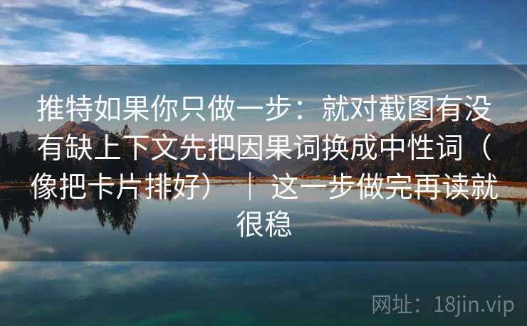 推特如果你只做一步：就对截图有没有缺上下文先把因果词换成中性词（像把卡片排好） ｜ 这一步做完再读就很稳