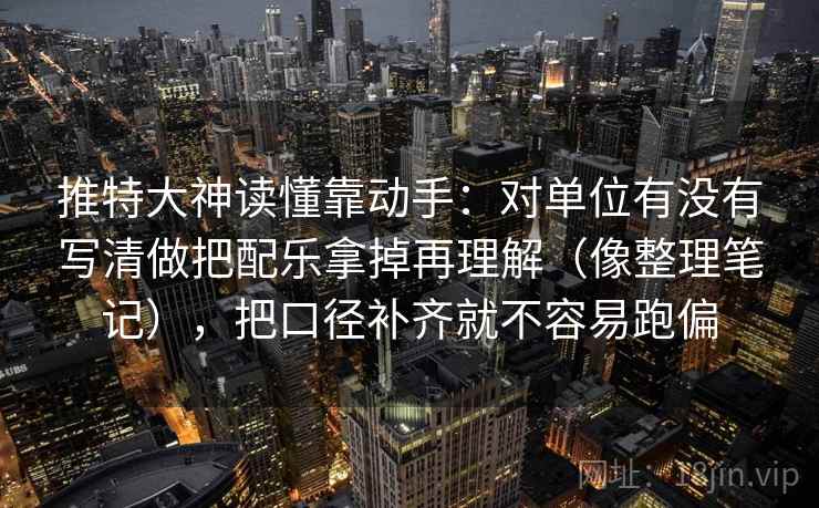 推特大神读懂靠动手：对单位有没有写清做把配乐拿掉再理解（像整理笔记），把口径补齐就不容易跑偏