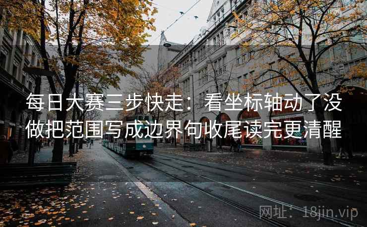 每日大赛三步快走：看坐标轴动了没做把范围写成边界句收尾读完更清醒