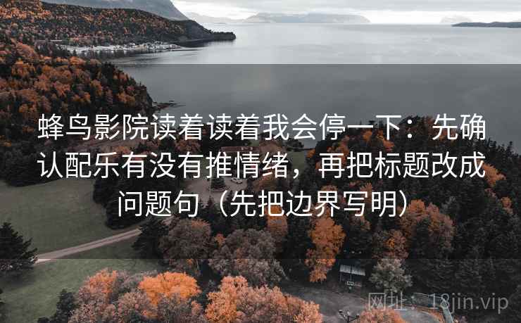 蜂鸟影院读着读着我会停一下：先确认配乐有没有推情绪，再把标题改成问题句（先把边界写明）