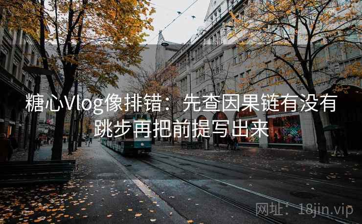 糖心Vlog像排错：先查因果链有没有跳步再把前提写出来