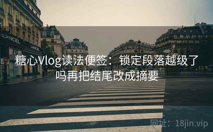 糖心Vlog读法便签：锁定段落越级了吗再把结尾改成摘要