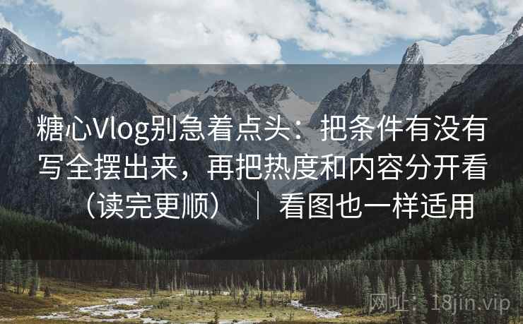 糖心Vlog别急着点头：把条件有没有写全摆出来，再把热度和内容分开看（读完更顺） ｜ 看图也一样适用