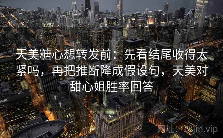 天美糖心想转发前：先看结尾收得太紧吗，再把推断降成假设句，天美对甜心姐胜率回答