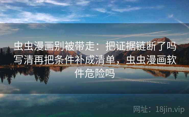 虫虫漫画别被带走：把证据链断了吗写清再把条件补成清单，虫虫漫画软件危险吗