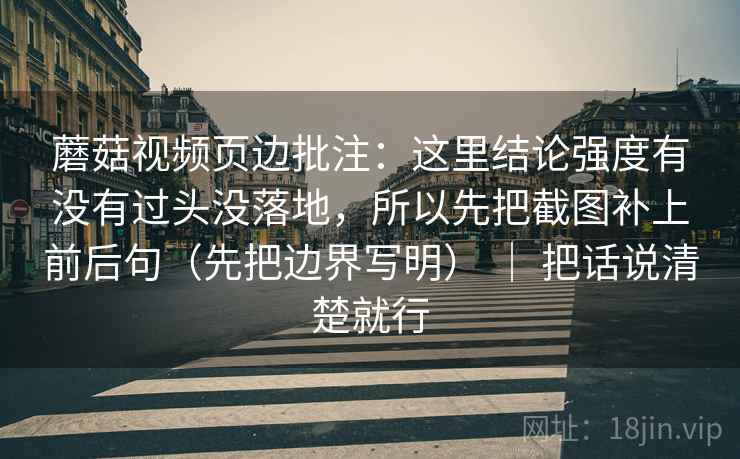 蘑菇视频页边批注：这里结论强度有没有过头没落地，所以先把截图补上前后句（先把边界写明） ｜ 把话说清楚就行