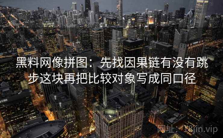 黑料网像拼图：先找因果链有没有跳步这块再把比较对象写成同口径