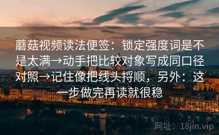 蘑菇视频读法便签：锁定强度词是不是太满→动手把比较对象写成同口径对照→记住像把线头捋顺，另外：这一步做完再读就很稳