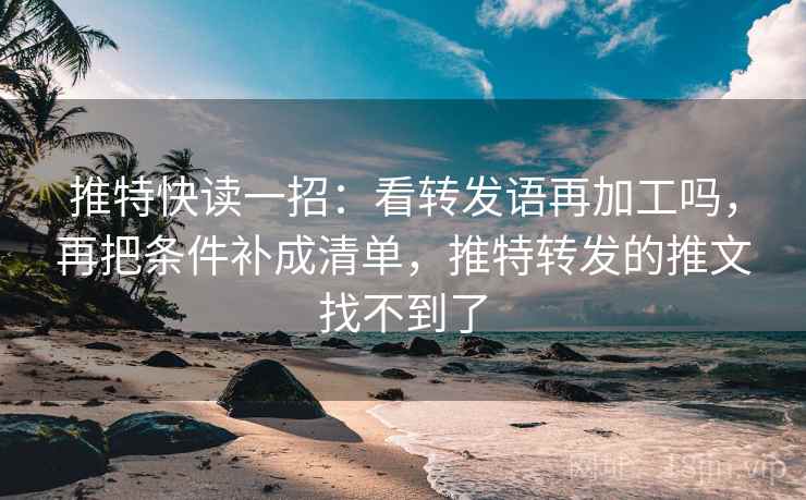 推特快读一招：看转发语再加工吗，再把条件补成清单，推特转发的推文找不到了