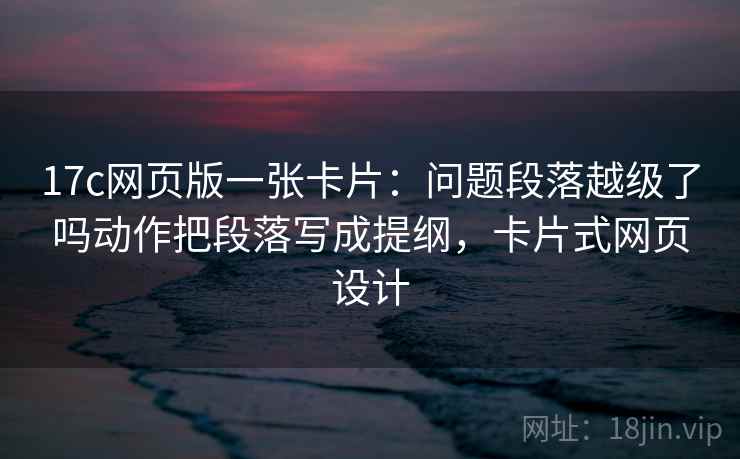 17c网页版一张卡片：问题段落越级了吗动作把段落写成提纲，卡片式网页设计