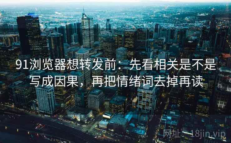 91浏览器想转发前：先看相关是不是写成因果，再把情绪词去掉再读