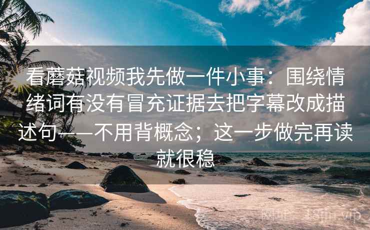 看蘑菇视频我先做一件小事：围绕情绪词有没有冒充证据去把字幕改成描述句——不用背概念；这一步做完再读就很稳
