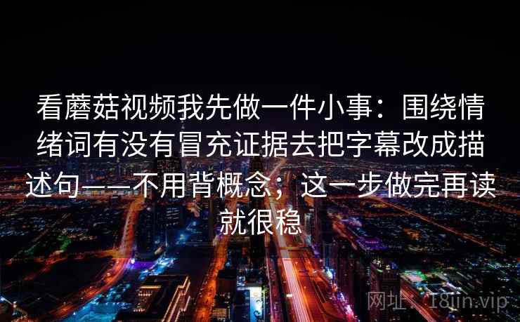看蘑菇视频我先做一件小事：围绕情绪词有没有冒充证据去把字幕改成描述句——不用背概念；这一步做完再读就很稳