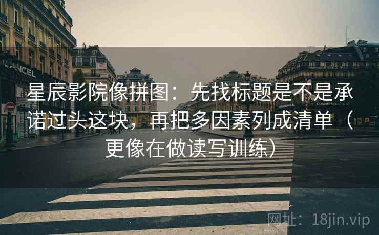 星辰影院像拼图：先找标题是不是承诺过头这块，再把多因素列成清单（更像在做读写训练）