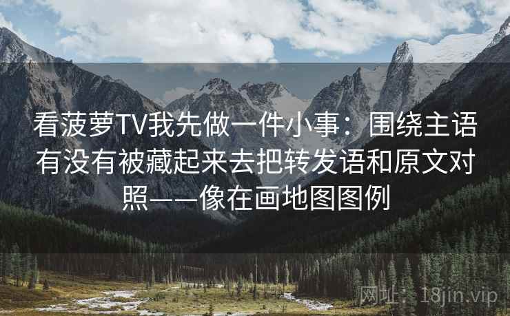看菠萝TV我先做一件小事：围绕主语有没有被藏起来去把转发语和原文对照——像在画地图图例