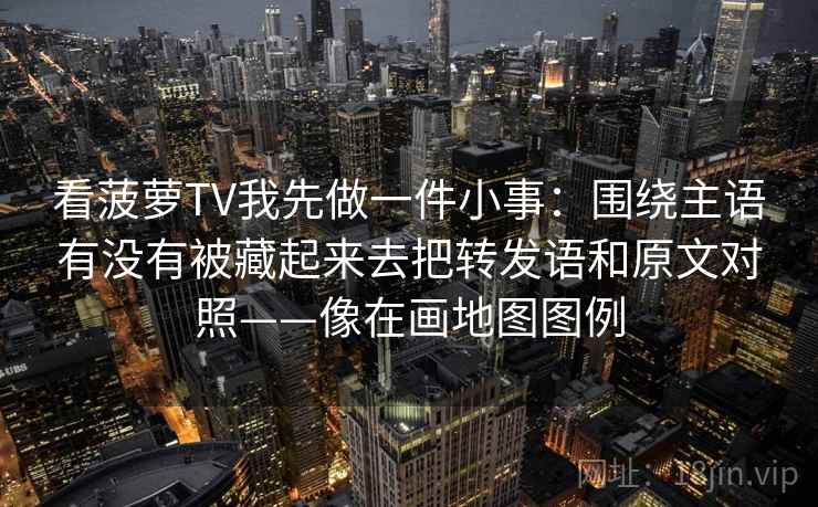 看菠萝TV我先做一件小事：围绕主语有没有被藏起来去把转发语和原文对照——像在画地图图例