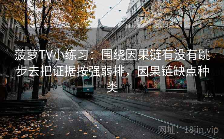菠萝TV小练习：围绕因果链有没有跳步去把证据按强弱排，因果链缺点种类