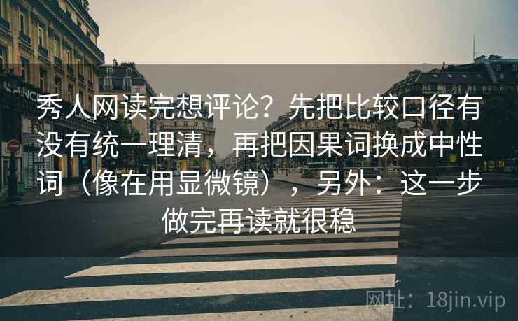 秀人网读完想评论？先把比较口径有没有统一理清，再把因果词换成中性词（像在用显微镜），另外：这一步做完再读就很稳