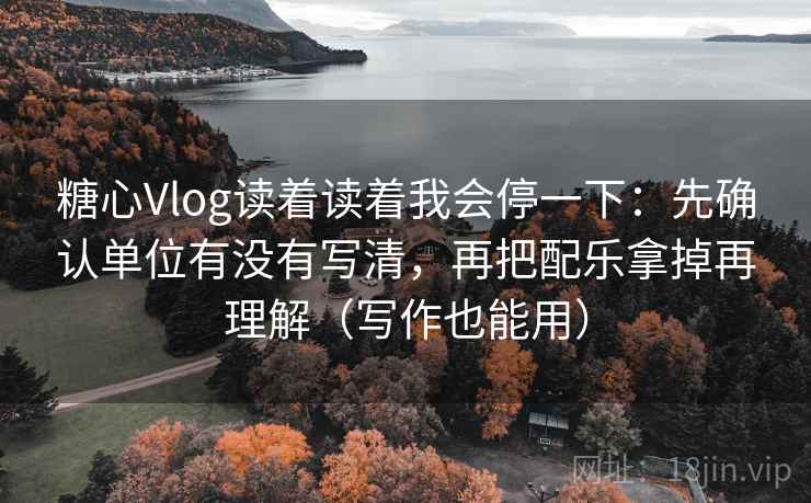 糖心Vlog读着读着我会停一下：先确认单位有没有写清，再把配乐拿掉再理解（写作也能用）