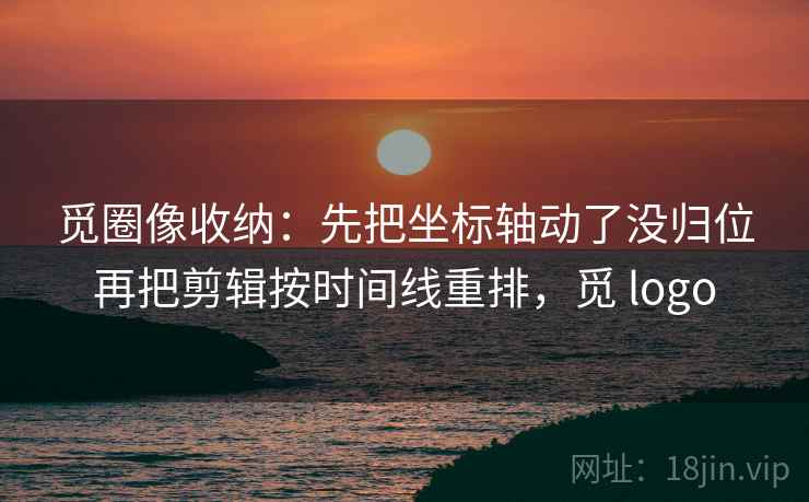觅圈像收纳：先把坐标轴动了没归位再把剪辑按时间线重排，觅 logo