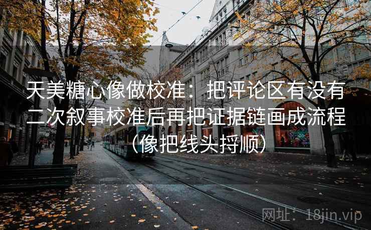看蘑菇视频我先做一件小事：围绕情绪词有没有冒充证据去把字幕改成描述句——不用背概念；这一步做完再读就很稳