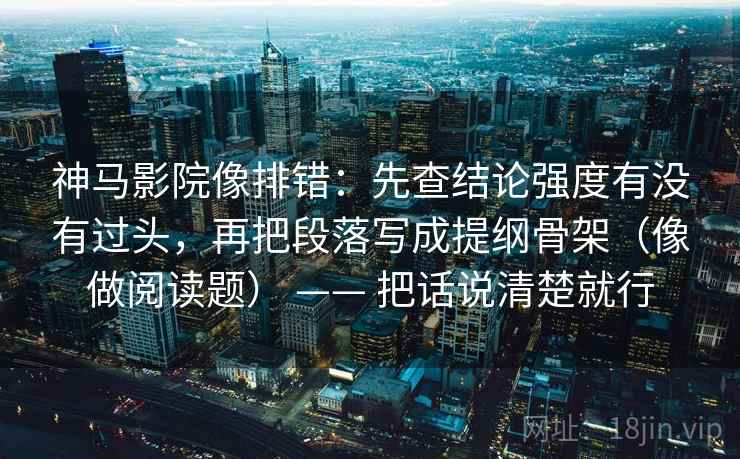 神马影院像排错：先查结论强度有没有过头，再把段落写成提纲骨架（像做阅读题） —— 把话说清楚就行