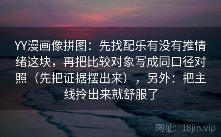 YY漫画像拼图:先找配乐有没有推情绪这块,再把比较对象写成同口径对照(先把证据摆出来),另外:把主线拎出来就舒服了 YY漫画像拼图:先找配乐有没有推情绪这块,再把比较对象写成同口径对照(先把证据摆出来),另外:把主线拎出来就舒服了