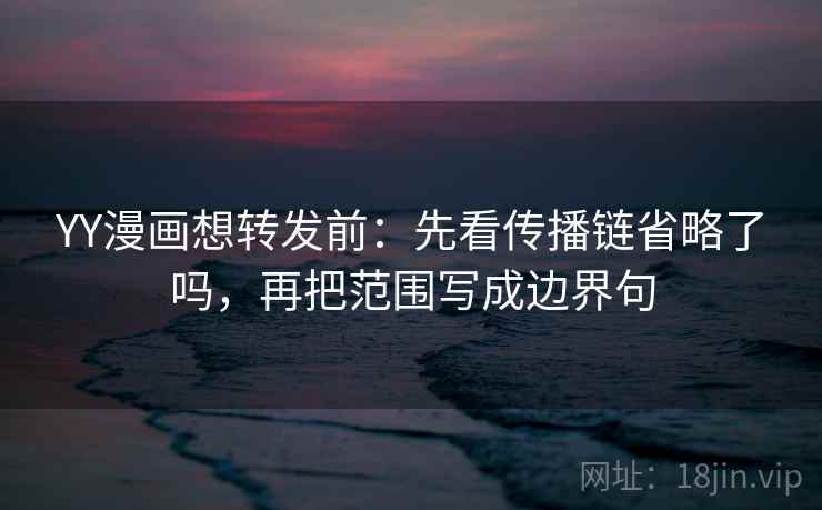 YY漫画想转发前:先看传播链省略了吗,再把范围写成边界句 YY漫画想转发前:先看传播链省略了吗,再把范围写成边界句