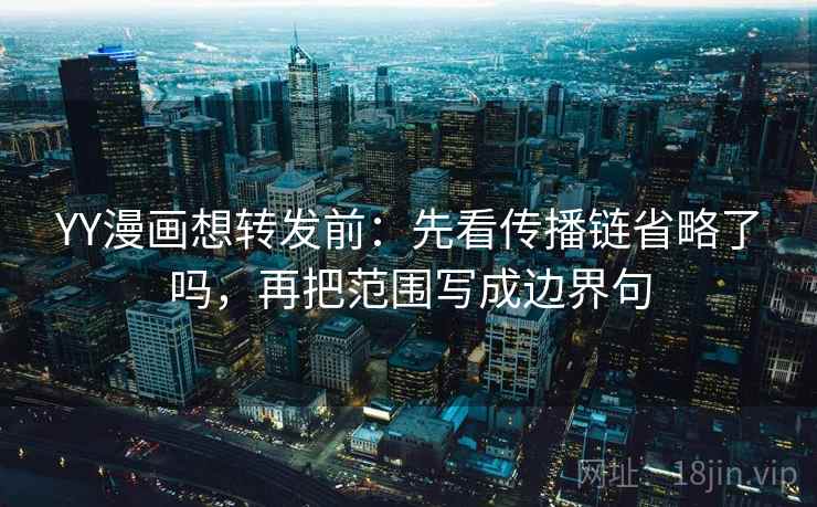 YY漫画想转发前:先看传播链省略了吗,再把范围写成边界句 YY漫画想转发前:先看传播链省略了吗,再把范围写成边界句