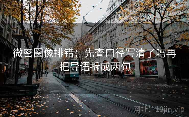 微密圈像排错：先查口径写清了吗再把导语拆成两句