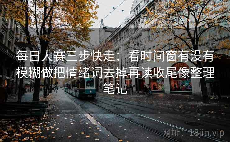 每日大赛三步快走：看时间窗有没有模糊做把情绪词去掉再读收尾像整理笔记