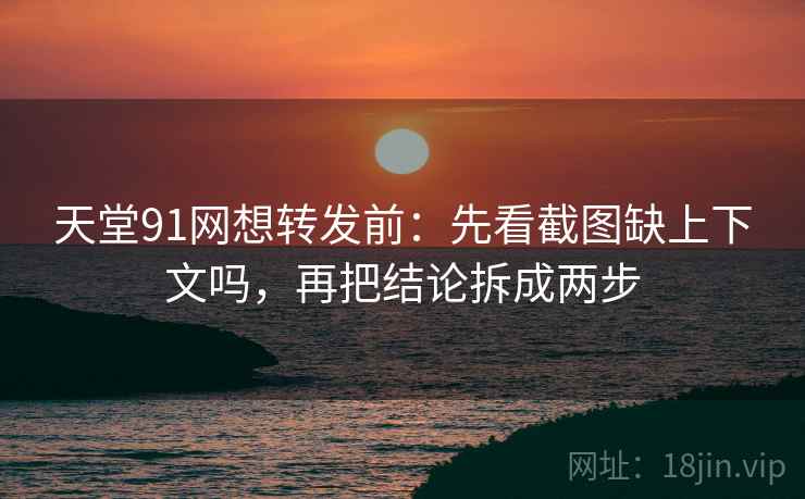 天堂91网想转发前:先看截图缺上下文吗,再把结论拆成两步 天堂91网想转发前:先看截图缺上下文吗,再把结论拆成两步