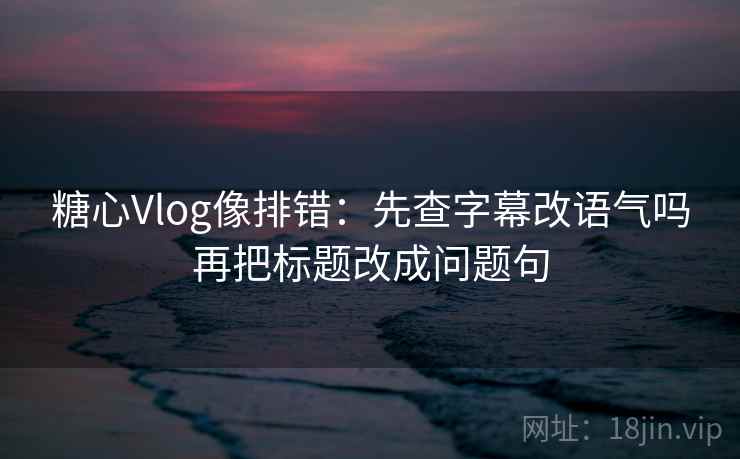 糖心Vlog像排错:先查字幕改语气吗再把标题改成问题句 糖心Vlog像排错:先查字幕改语气吗再把标题改成问题句