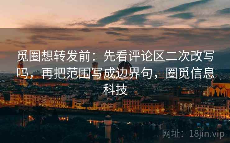 觅圈想转发前：先看评论区二次改写吗，再把范围写成边界句，圈觅信息科技