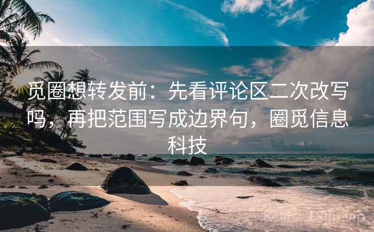 觅圈想转发前：先看评论区二次改写吗，再把范围写成边界句，圈觅信息科技