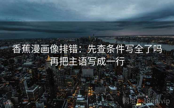 香蕉漫画像排错:先查条件写全了吗再把主语写成一行 香蕉漫画像排错:先查条件写全了吗再把主语写成一行
