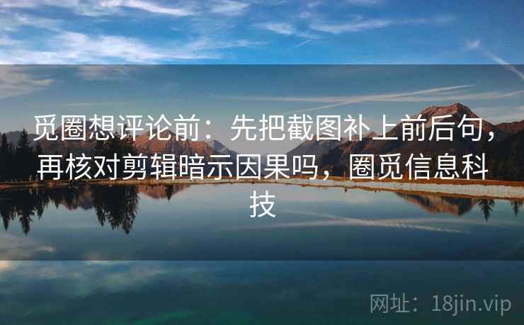 觅圈想评论前：先把截图补上前后句，再核对剪辑暗示因果吗，圈觅信息科技