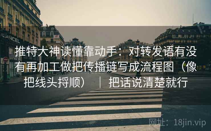 推特大神读懂靠动手:对转发语有没有再加工做把传播链写成流程图(像把线头捋顺) | 把话说清楚就行 推特大神读懂靠动手:对转发语有没有再加工做把传播链写成流程图(像把线头捋顺) | 把话说清楚就行