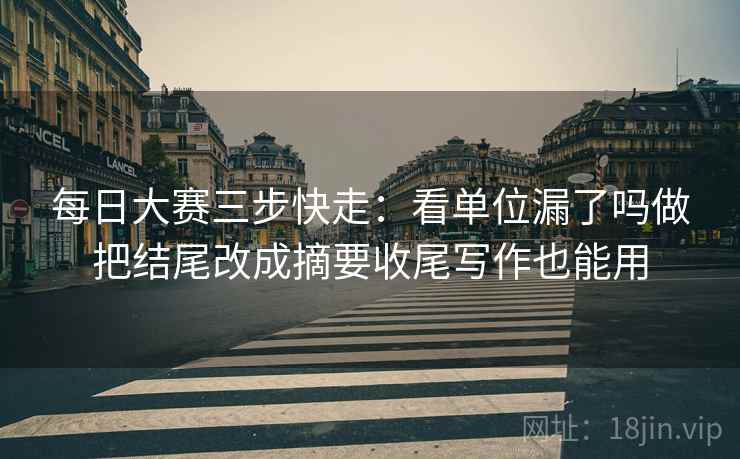 每日大赛三步快走:看单位漏了吗做把结尾改成摘要收尾写作也能用 每日大赛三步快走:看单位漏了吗做把结尾改成摘要收尾写作也能用