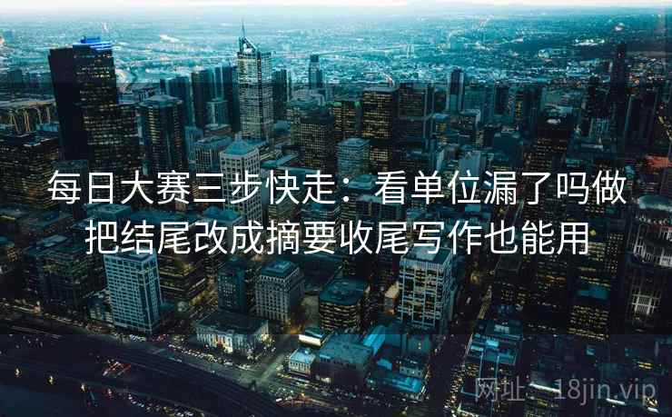 每日大赛三步快走:看单位漏了吗做把结尾改成摘要收尾写作也能用 每日大赛三步快走:看单位漏了吗做把结尾改成摘要收尾写作也能用