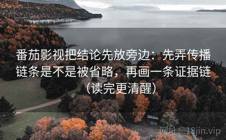番茄影视把结论先放旁边：先弄传播链条是不是被省略，再画一条证据链（读完更清醒）