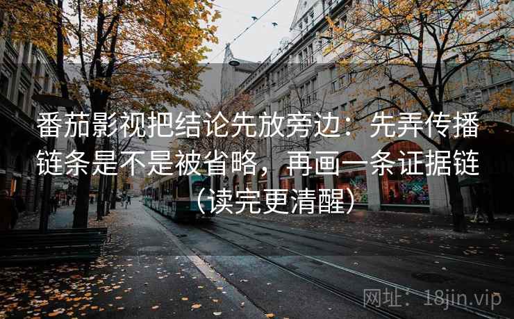番茄影视把结论先放旁边：先弄传播链条是不是被省略，再画一条证据链（读完更清醒）