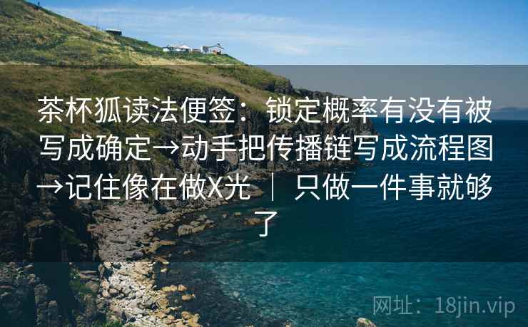 茶杯狐读法便签:锁定概率有没有被写成确定→动手把传播链写成流程图→记住像在做X光 | 只做一件事就够了 茶杯狐读法便签:锁定概率有没有被写成确定→动手把传播链写成流程图→记住像在做X光 | 只做一件事就够了