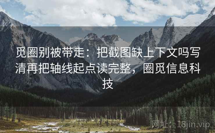 觅圈别被带走：把截图缺上下文吗写清再把轴线起点读完整，圈觅信息科技