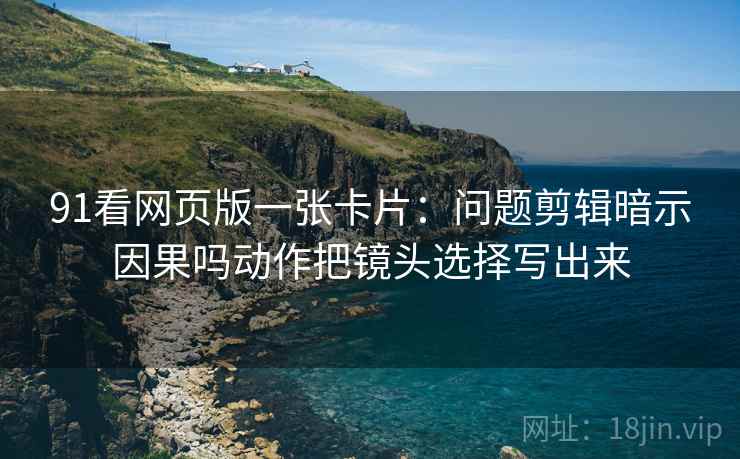 91看网页版一张卡片:问题剪辑暗示因果吗动作把镜头选择写出来 91看网页版一张卡片:问题剪辑暗示因果吗动作把镜头选择写出来