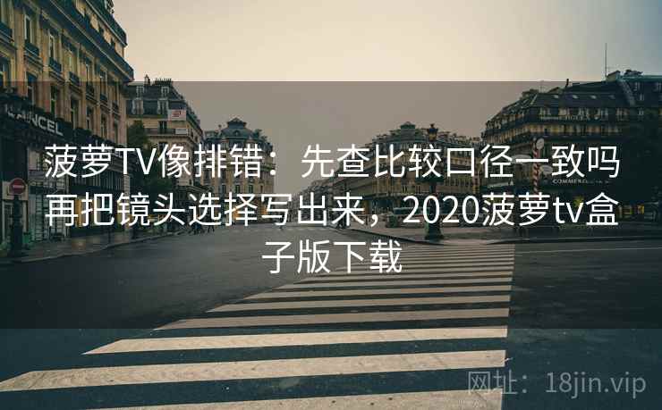 菠萝TV像排错:先查比较口径一致吗再把镜头选择写出来,2020菠萝tv盒子版下载 菠萝TV像排错:先查比较口径一致吗再把镜头选择写出来,2020菠萝tv盒子版下载