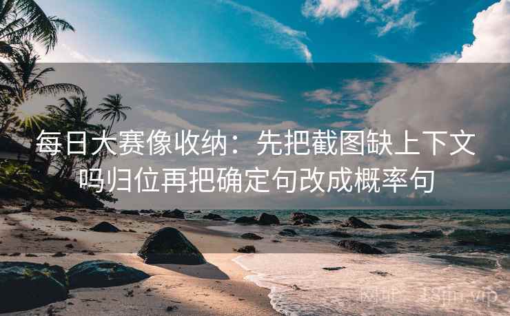 每日大赛像收纳：先把截图缺上下文吗归位再把确定句改成概率句