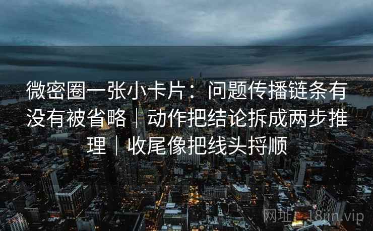 微密圈一张小卡片：问题传播链条有没有被省略｜动作把结论拆成两步推理｜收尾像把线头捋顺